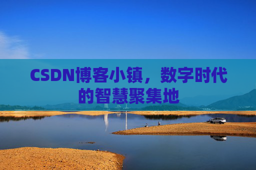 CSDN博客小镇，数字时代的智慧聚集地